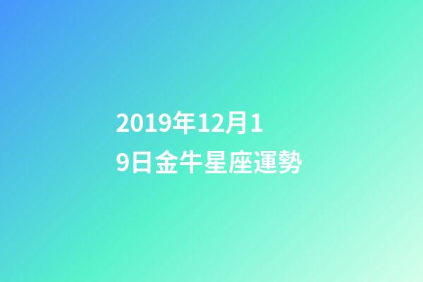 2019年12月19日金牛星座運勢 (摩羯座12月19日運勢)-第1張-觀點-玄機派